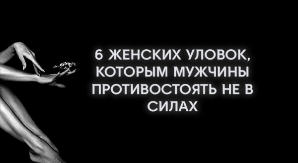 6 ЖЕНСКИХ УЛОВОК, КОТОРЫМ МУЖЧИНЫ ПРОТИВОСТОЯТЬ НЕ В СИЛАХ